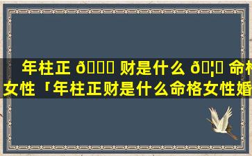 年柱正 🐕 财是什么 🦊 命格女性「年柱正财是什么命格女性婚姻」